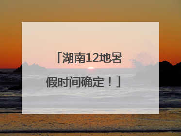湖南12地暑假时间确定！